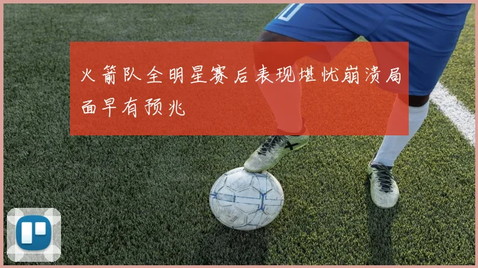 火箭队全明星赛后表现堪忧崩溃局面早有预兆