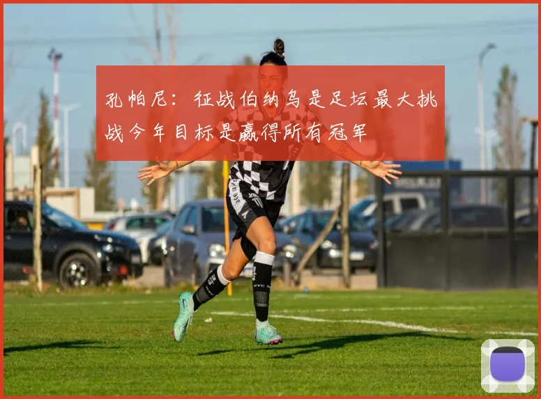 孔帕尼：征战伯纳乌是足坛最大挑战今年目标是赢得所有冠军