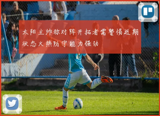 太阳主帅称对阵开拓者需警惕近期状态火热防守能力强劲