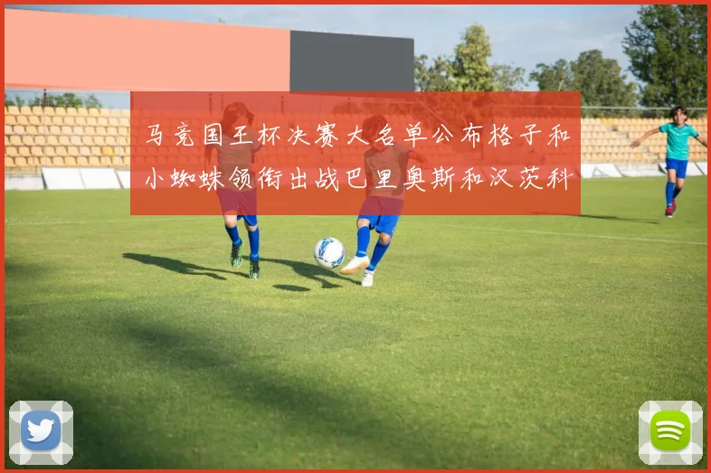 马竞国王杯决赛大名单公布格子和小蜘蛛领衔出战巴里奥斯和汉茨科在列