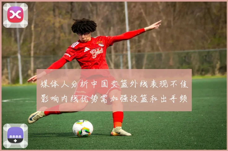 媒体人分析中国女篮外线表现不佳影响内线优势需加强投篮和出手频率