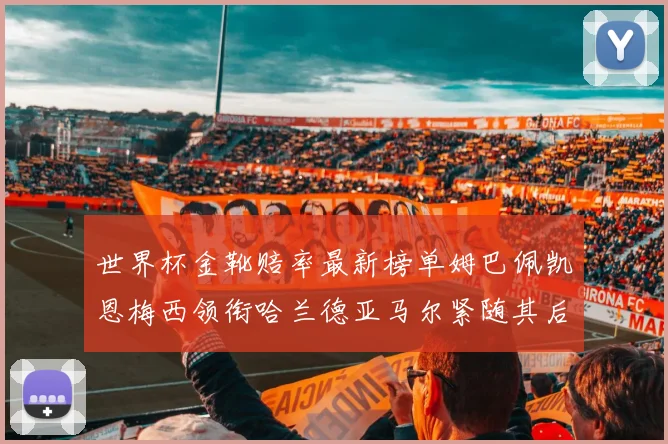 世界杯金靴赔率最新榜单姆巴佩凯恩梅西领衔哈兰德亚马尔紧随其后C罗排名第七